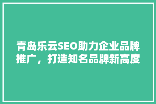 青岛乐云SEO助力企业品牌推广，打造知名品牌新高度