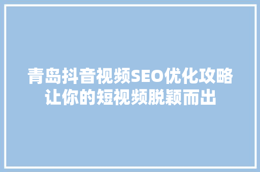 青岛抖音视频SEO优化攻略让你的短视频脱颖而出