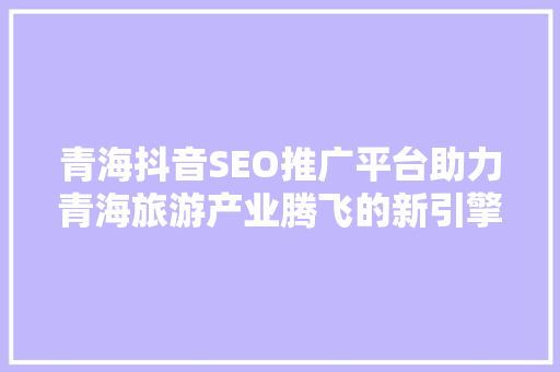 青海抖音SEO推广平台助力青海旅游产业腾飞的新引擎
