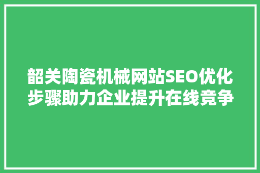 韶关陶瓷机械网站SEO优化步骤助力企业提升在线竞争力