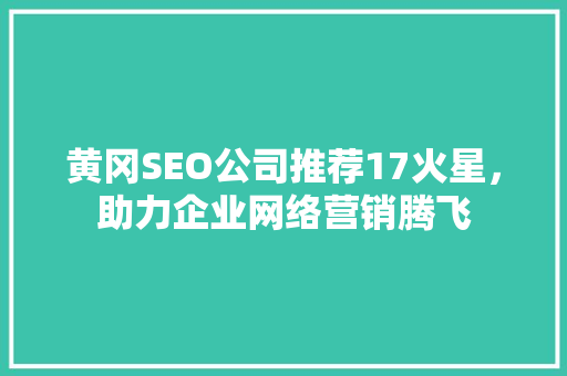 黄冈SEO公司推荐17火星，助力企业网络营销腾飞