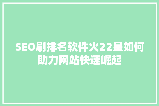 SEO刷排名软件火22星如何助力网站快速崛起