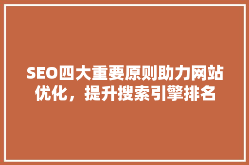 SEO四大重要原则助力网站优化，提升搜索引擎排名