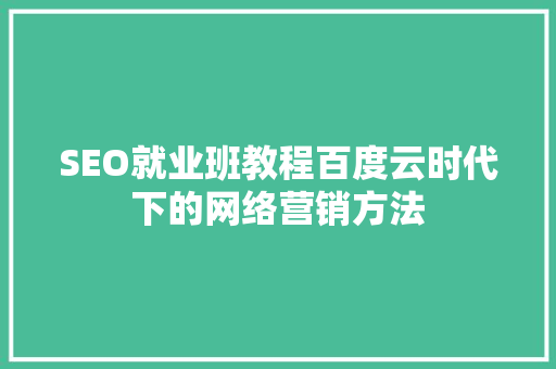 SEO就业班教程百度云时代下的网络营销方法