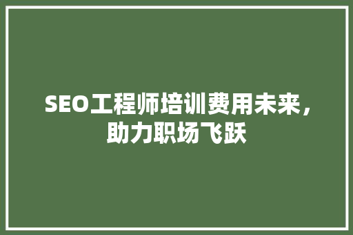 SEO工程师培训费用未来，助力职场飞跃