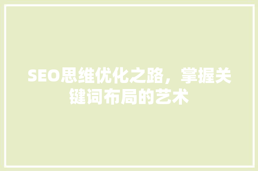 SEO思维优化之路，掌握关键词布局的艺术