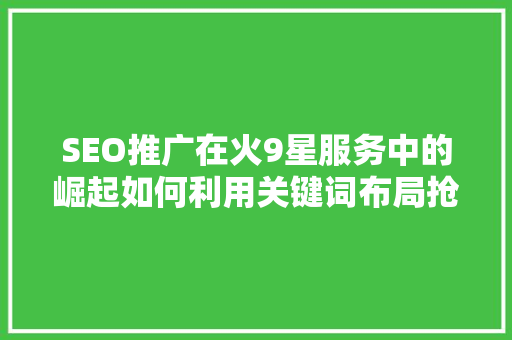 SEO推广在火9星服务中的崛起如何利用关键词布局抢占市场先机