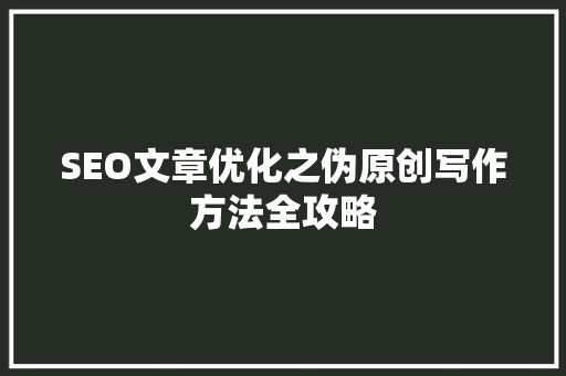 SEO文章优化之伪原创写作方法全攻略