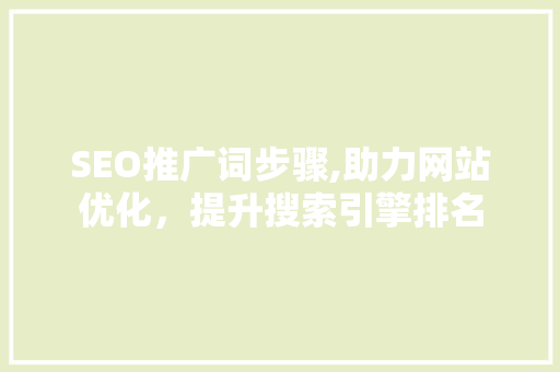 SEO推广词步骤,助力网站优化，提升搜索引擎排名