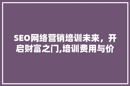 SEO网络营销培训未来，开启财富之门,培训费用与价值