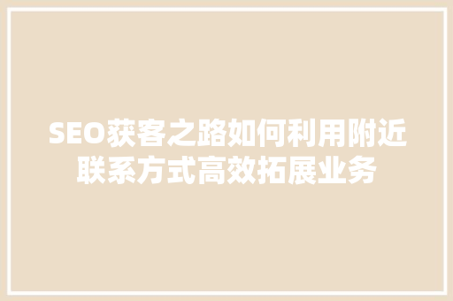 SEO获客之路如何利用附近联系方式高效拓展业务
