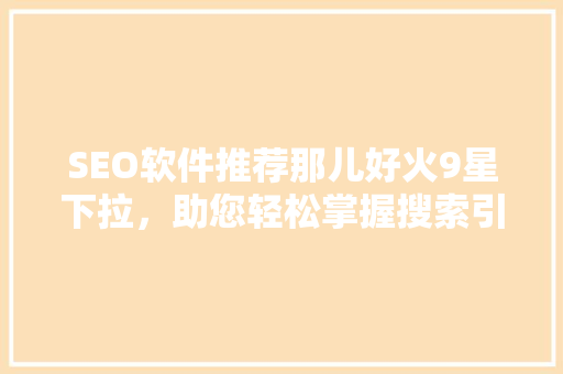 SEO软件推荐那儿好火9星下拉，助您轻松掌握搜索引擎优化之路