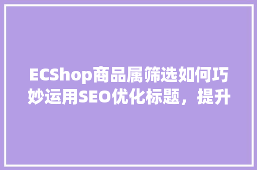 ECShop商品属筛选如何巧妙运用SEO优化标题，提升商品竞争力
