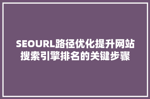 SEOURL路径优化提升网站搜索引擎排名的关键步骤