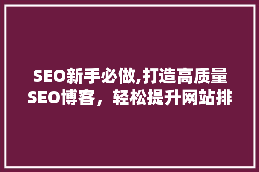 SEO新手必做,打造高质量SEO博客，轻松提升网站排名
