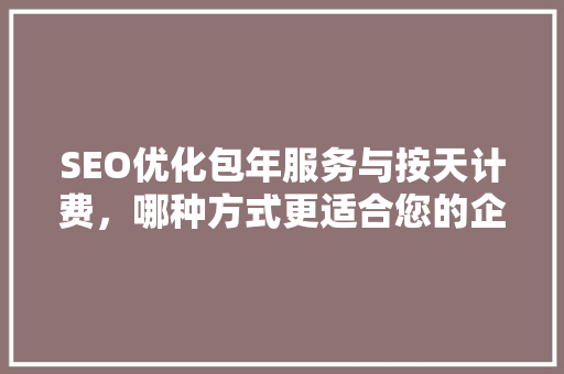 SEO优化包年服务与按天计费，哪种方式更适合您的企业