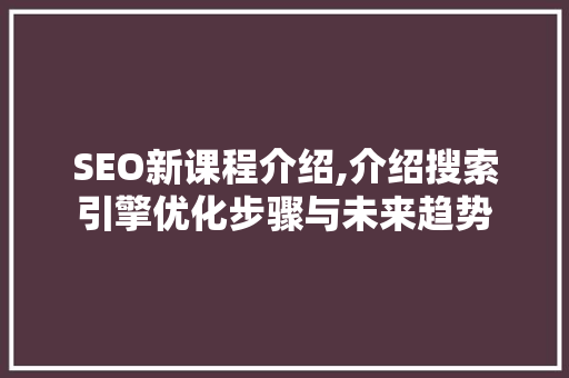 SEO新课程介绍,介绍搜索引擎优化步骤与未来趋势