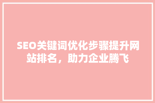 SEO关键词优化步骤提升网站排名，助力企业腾飞