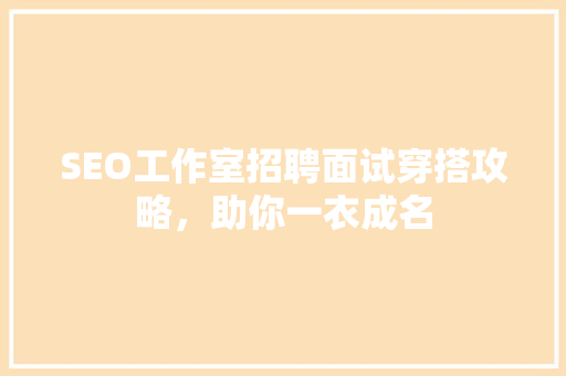 SEO工作室招聘面试穿搭攻略，助你一衣成名