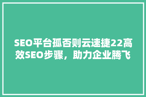 SEO平台孤否则云速捷22高效SEO步骤，助力企业腾飞