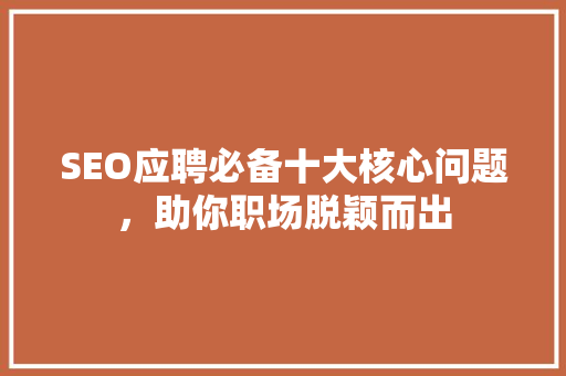 SEO应聘必备十大核心问题，助你职场脱颖而出
