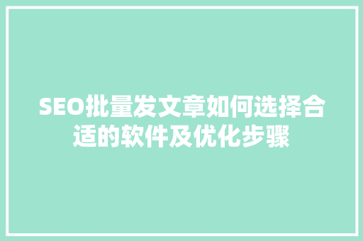 SEO批量发文章如何选择合适的软件及优化步骤