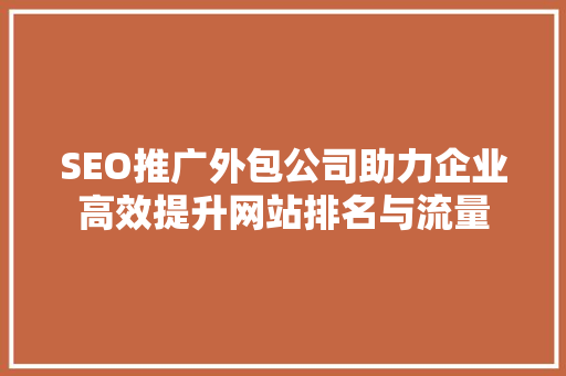 SEO推广外包公司助力企业高效提升网站排名与流量