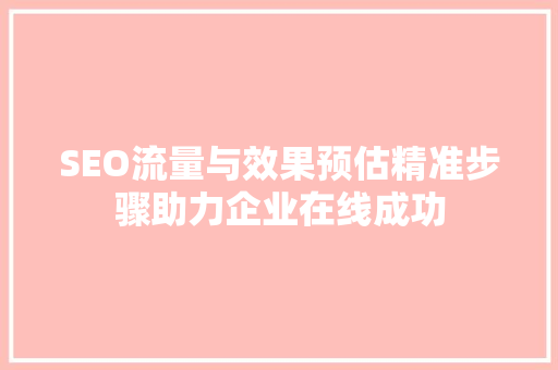 SEO流量与效果预估精准步骤助力企业在线成功