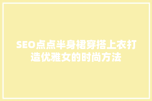 SEO点点半身裙穿搭上衣打造优雅女的时尚方法