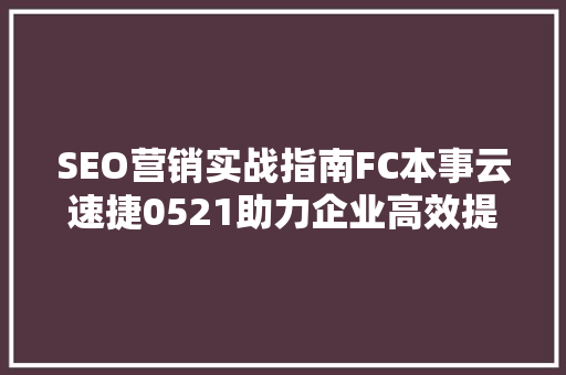 SEO营销实战指南FC本事云速捷0521助力企业高效提升网站排名