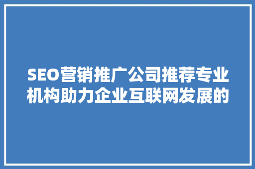 SEO营销推广公司推荐专业机构助力企业互联网发展的方法