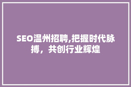 SEO温州招聘,把握时代脉搏，共创行业辉煌