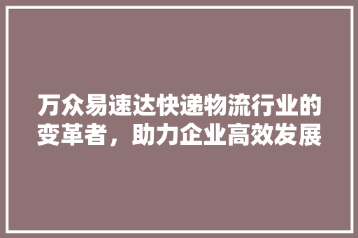 万众易速达快递物流行业的变革者，助力企业高效发展