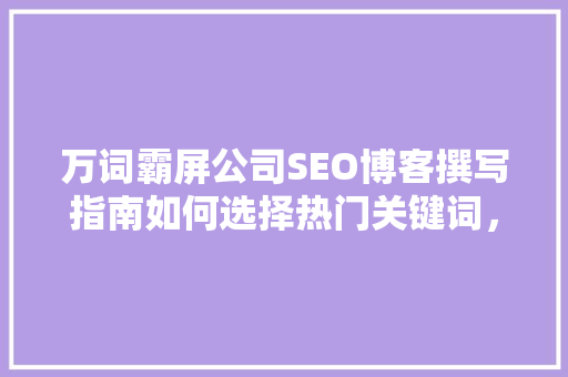 万词霸屏公司SEO博客撰写指南如何选择热门关键词，打造高权重内容