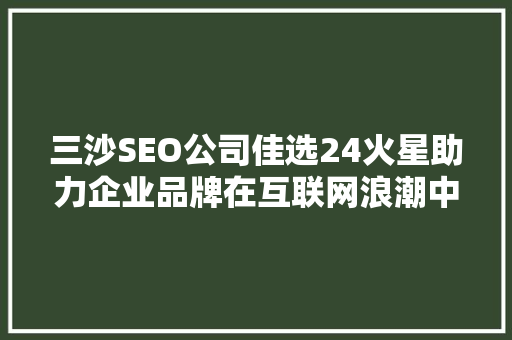 三沙SEO公司佳选24火星助力企业品牌在互联网浪潮中乘风破浪