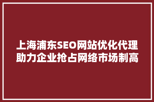 上海浦东SEO网站优化代理助力企业抢占网络市场制高点