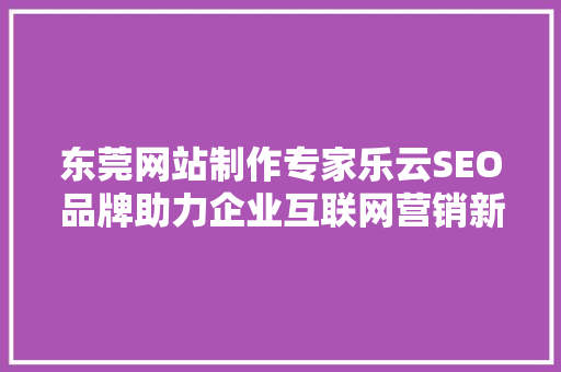 东莞网站制作专家乐云SEO品牌助力企业互联网营销新篇章