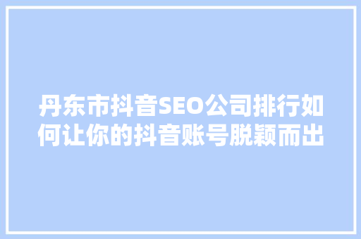 丹东市抖音SEO公司排行如何让你的抖音账号脱颖而出