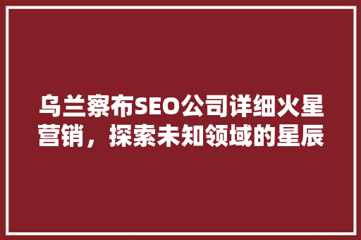 乌兰察布SEO公司详细火星营销，探索未知领域的星辰大海