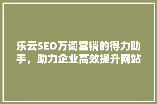 乐云SEO万词营销的得力助手，助力企业高效提升网站排名