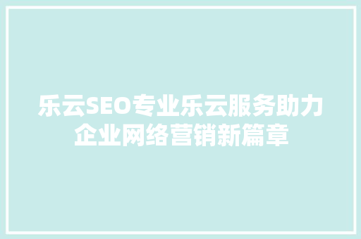 乐云SEO专业乐云服务助力企业网络营销新篇章