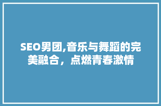 SEO男团,音乐与舞蹈的完美融合，点燃青春激情