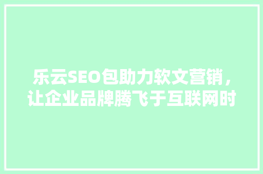 乐云SEO包助力软文营销，让企业品牌腾飞于互联网时代