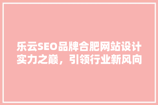 乐云SEO品牌合肥网站设计实力之巅，引领行业新风向