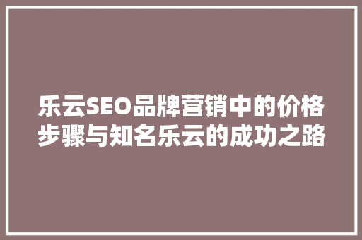 乐云SEO品牌营销中的价格步骤与知名乐云的成功之路