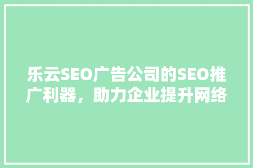 乐云SEO广告公司的SEO推广利器，助力企业提升网络曝光度