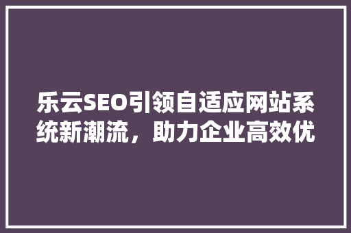 乐云SEO引领自适应网站系统新潮流，助力企业高效优化