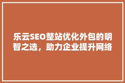 乐云SEO整站优化外包的明智之选，助力企业提升网络竞争力