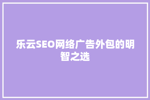乐云SEO网络广告外包的明智之选