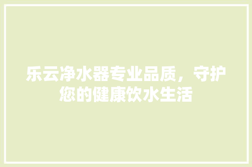 乐云净水器专业品质，守护您的健康饮水生活